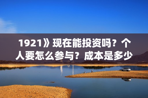 1921》现在能投资吗？个人要怎么参与？成本是多少？(1921全网可以播放了吗)