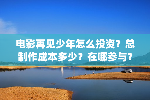 电影再见少年怎么投资？总制作成本多少？在哪参与？(电影再见少年怎么拍摄)