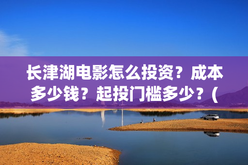 长津湖电影怎么投资？成本多少钱？起投门槛多少？(长津湖电影怎么下载)