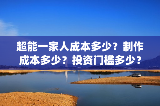 超能一家人成本多少？制作成本多少？投资门槛多少？(《超能一家人》)