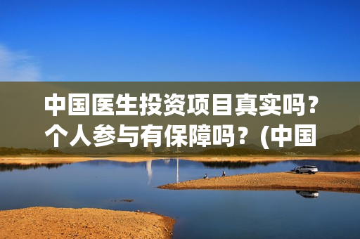 中国医生投资项目真实吗？个人参与有保障吗？(中国医生投资方有哪些)