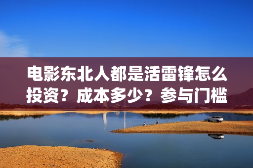 电影东北人都是活雷锋怎么投资？成本多少？参与门槛(都说东北人)