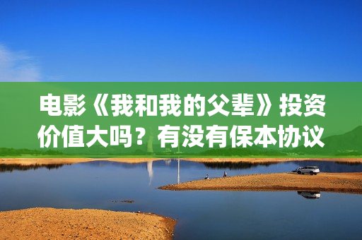 电影《我和我的父辈》投资价值大吗？有没有保本协议？(电影《我和我的家乡》免费播放)