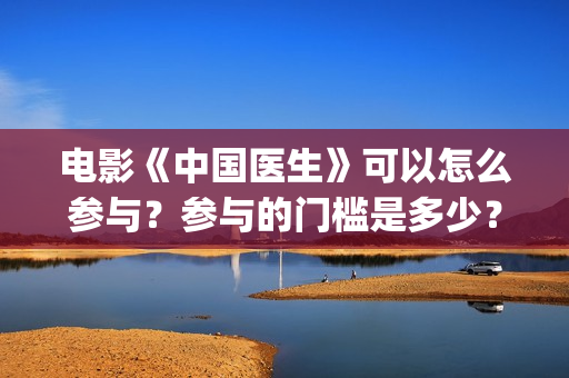 电影《中国医生》可以怎么参与？参与的门槛是多少？份额是真实的吗？(帮我找一下中国医生电影)