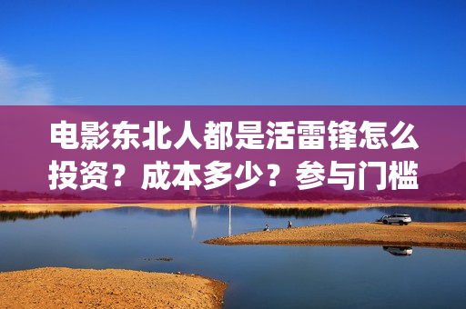 电影东北人都是活雷锋怎么投资？成本多少？参与门槛(电影东北人都是哪年拍的)