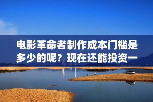 电影革命者制作成本门槛是多少的呢？现在还能投资一份吗？(革命者制片方)