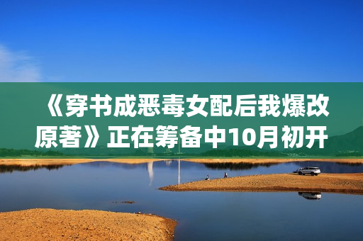 《穿书成恶毒女配后我爆改原著》正在筹备中10月初开拍(穿书穿成恶毒女配[穿书])