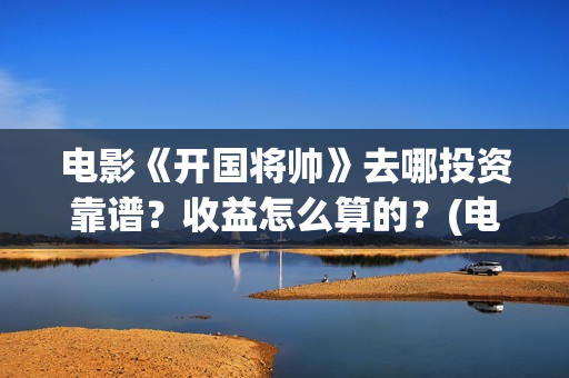 电影《开国将帅》去哪投资靠谱？收益怎么算的？(电影《开国将帅授衔1955》完整版免费下载)