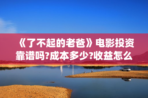 《了不起的老爸》电影投资靠谱吗?成本多少?收益怎么计算?(《了不起的老爸》路演活动)