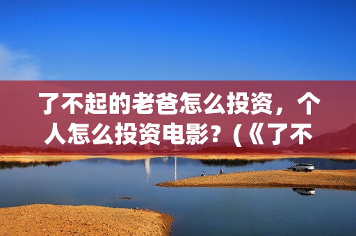 了不起的老爸怎么投资，个人怎么投资电影？(《了不起的老爸》结局)