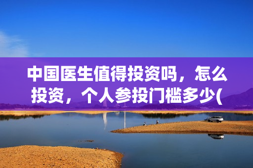 中国医生值得投资吗，怎么投资，个人参投门槛多少(中国医生的)