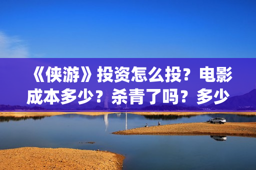 《侠游》投资怎么投？电影成本多少？杀青了吗？多少起投？(侠游论坛)