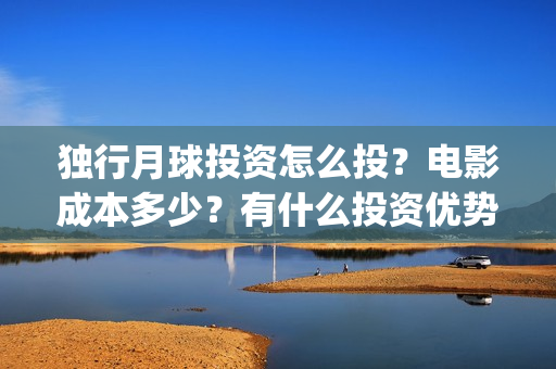 独行月球投资怎么投？电影成本多少？有什么投资优势？(独行月球票房预测)
