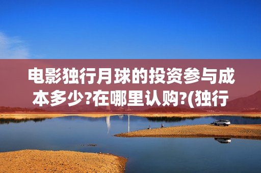 电影独行月球的投资参与成本多少?在哪里认购?(独行月球百度百科)