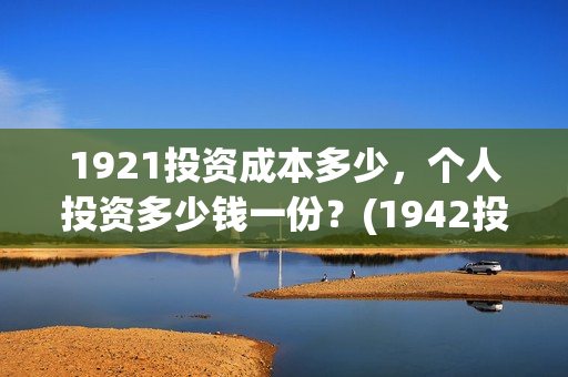 1921投资成本多少，个人投资多少钱一份？(1942投资成本)