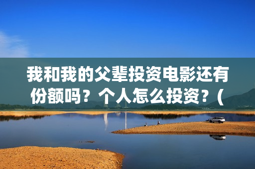 我和我的父辈投资电影还有份额吗？个人怎么投资？(我和我的父辈讲啥)