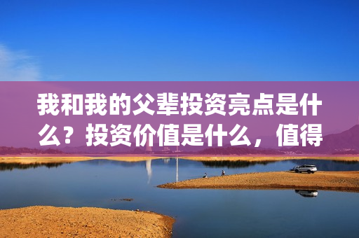 我和我的父辈投资亮点是什么？投资价值是什么，值得吗？(我和我的父辈 总投资)
