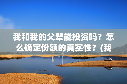 我和我的父辈能投资吗？怎么确定份额的真实性？(我和我的父辈有人死吗)