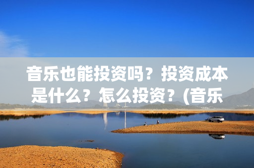 音乐也能投资吗？投资成本是什么？怎么投资？(音乐可以创业吗)
