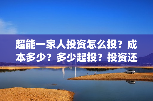 超能一家人投资怎么投？成本多少？多少起投？投资还有份额吗？(超能一家人多少起投)