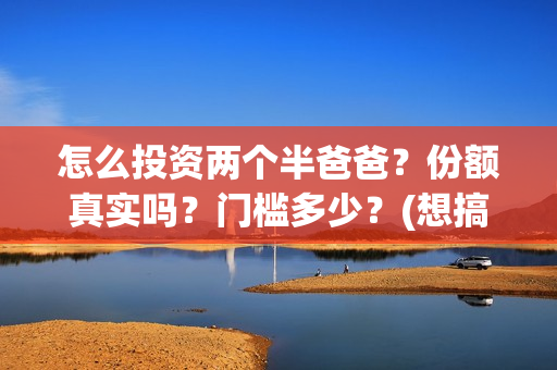怎么投资两个半爸爸？份额真实吗？门槛多少？(想搞投资怎么赚钱)