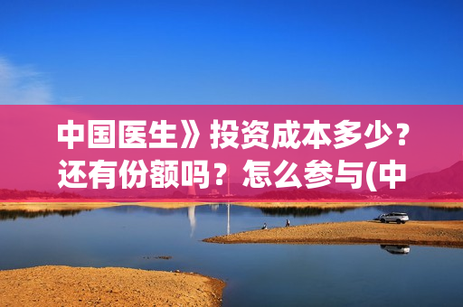 中国医生》投资成本多少？还有份额吗？怎么参与(中国医生投资项目)