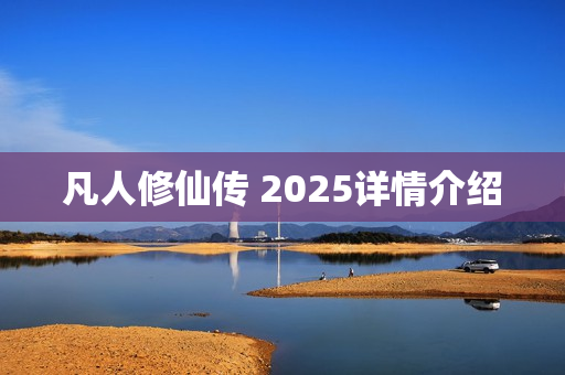 凡人修仙传 2025详情介绍 凡人修仙传 2025详情介绍