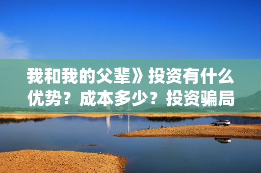 我和我的父辈》投资有什么优势？成本多少？投资骗局(我和我的父辈主题曲)