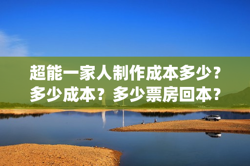超能一家人制作成本多少？多少成本？多少票房回本？(超能一家人官宣)