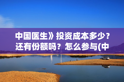 中国医生》投资成本多少？还有份额吗？怎么参与(中国医生 投资骗局)