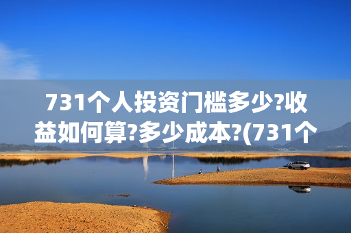 731个人投资门槛多少?收益如何算?多少成本?(731个人投资门槛是多少)