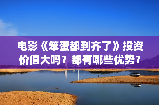 电影《笨蛋都到齐了》投资价值大吗？都有哪些优势？(笨蛋都到齐了主题曲)