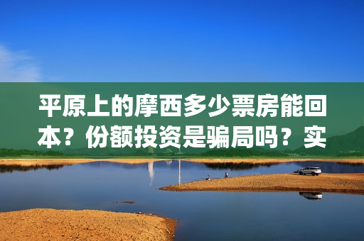 平原上的摩西多少票房能回本？份额投资是骗局吗？实际成本是多少？(平原上的摩西中的摩西是啥)