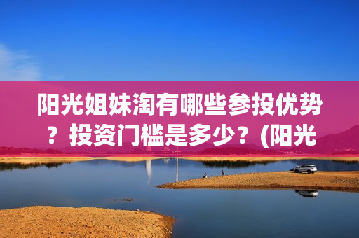 阳光姐妹淘有哪些参投优势？投资门槛是多少？(阳光姐妹淘哪一年)
