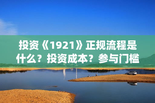 投资《1921》正规流程是什么？投资成本？参与门槛？(1921投资多少)