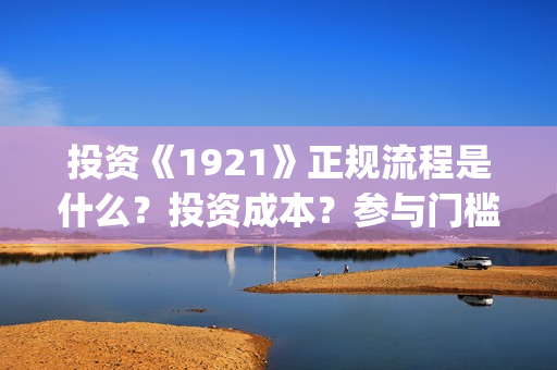 投资《1921》正规流程是什么？投资成本？参与门槛？(1921投资公司)
