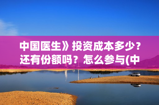 中国医生》投资成本多少？还有份额吗？怎么参与(中国医生投资额)