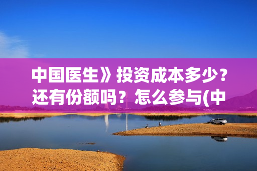 中国医生》投资成本多少？还有份额吗？怎么参与(中国医生投资亏损)