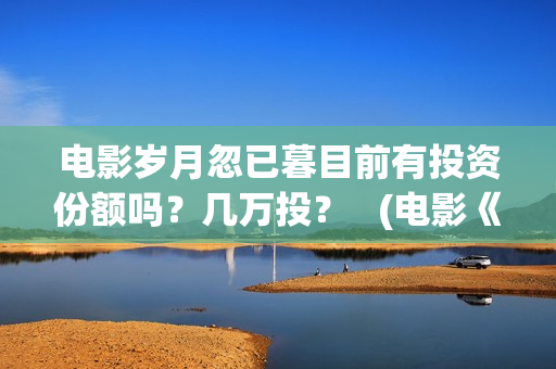电影岁月忽已暮目前有投资份额吗？几万投？   (电影《岁月忽已暮》)