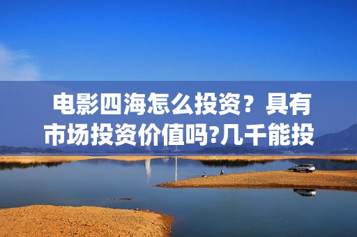  电影四海怎么投资？具有市场投资价值吗?几千能投吗？(四海电影预告)