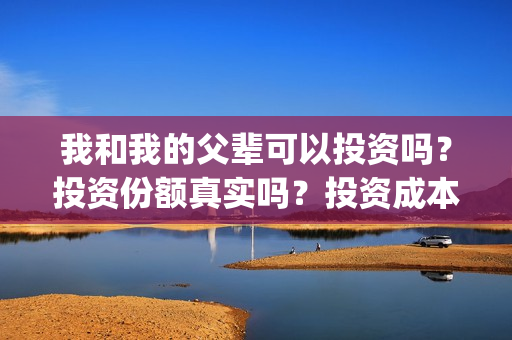 我和我的父辈可以投资吗？投资份额真实吗？投资成本多少？(我和我的父辈可好看)