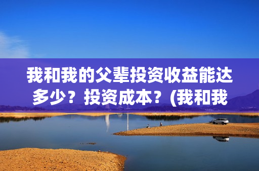 我和我的父辈投资收益能达多少？投资成本？(我和我的父辈演的是啥)