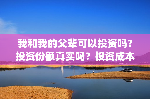 我和我的父辈可以投资吗？投资份额真实吗？投资成本多少？(我和我的父辈咋样)