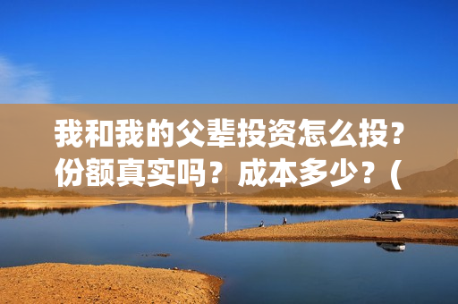 我和我的父辈投资怎么投？份额真实吗？成本多少？(我和我的父辈讲啥)