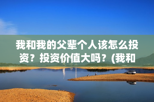 我和我的父辈个人该怎么投资？投资价值大吗？(我和 我的父辈)