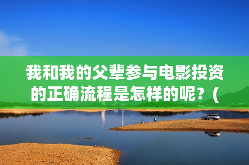 我和我的父辈参与电影投资的正确流程是怎样的呢？(我和我的父辈人员名单)
