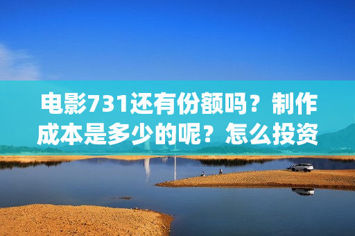 电影731还有份额吗？制作成本是多少的呢？怎么投资一份呢？(电影731何时上映)