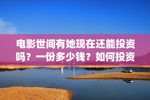 电影世间有她现在还能投资吗？一份多少钱？如何投资呢？(世间有她电影演员表)