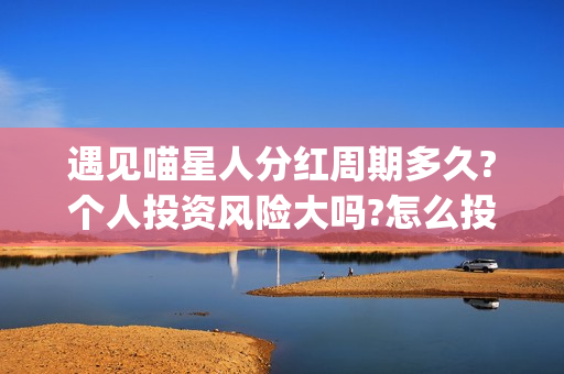 遇见喵星人分红周期多久?个人投资风险大吗?怎么投资的?(遇见喵星人成本多少)
