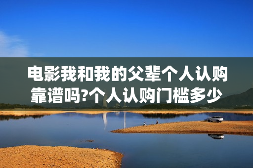 电影我和我的父辈个人认购靠谱吗?个人认购门槛多少?个人怎参与？(电影我和我的父辈主题曲《如愿》王菲)